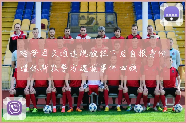 哈登因交通违规被拦下后自报身份遭休斯敦警方逮捕事件回顾