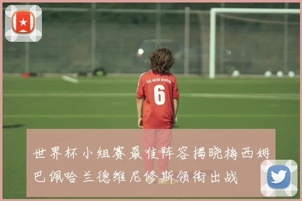世界杯小组赛最佳阵容揭晓梅西姆巴佩哈兰德维尼修斯领衔出战