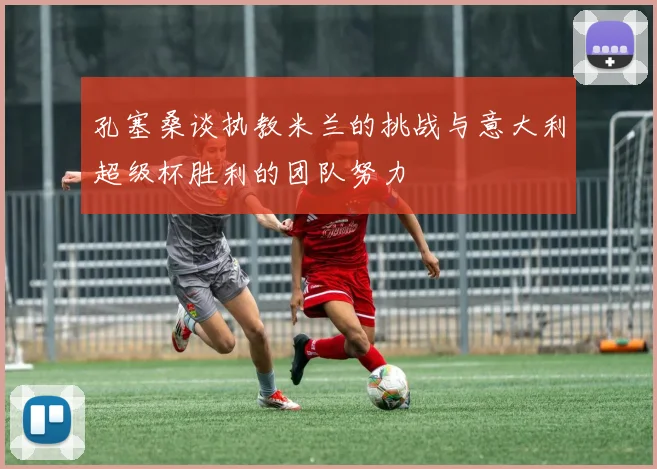 孔塞桑谈执教米兰的挑战与意大利超级杯胜利的团队努力