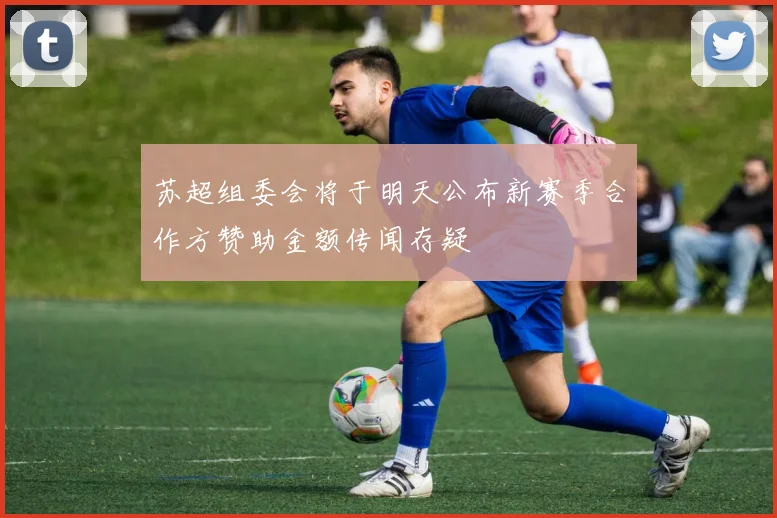 苏超组委会将于明天公布新赛季合作方赞助金额传闻存疑