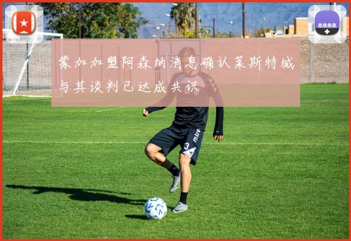 蒙加加盟阿森纳消息确认莱斯特城与其谈判已达成共识